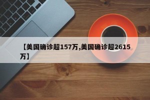 【美国确诊超157万,美国确诊超2615万】