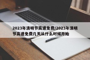 2023年清明节高速免费/2023年清明节高速免费几天从什么时候开始