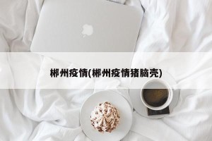 郴州疫情(郴州疫情猪脑壳)