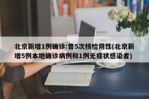 北京新增1例确诊:曾5次核检阴性(北京新增5例本地确诊病例和1例无症状感染者)