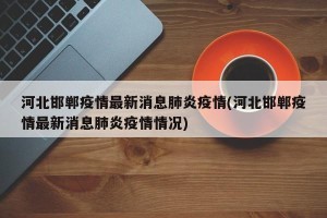 河北邯郸疫情最新消息肺炎疫情(河北邯郸疫情最新消息肺炎疫情情况)
