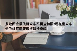 多地回应乘飞机火车不再查核酸/现在坐火车坐飞机可需要做核酸检查吗