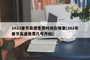 2023春节高速免费时间在哪查(202年春节高速免费几号开始)