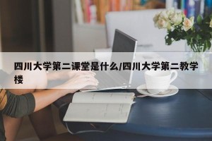 四川大学第二课堂是什么/四川大学第二教学楼