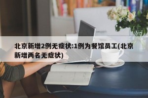 北京新增2例无症状:1例为餐馆员工(北京新增两名无症状)