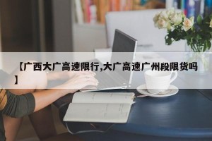 【广西大广高速限行,大广高速广州段限货吗】