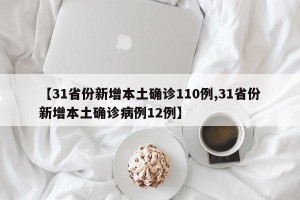 【31省份新增本土确诊110例,31省份新增本土确诊病例12例】