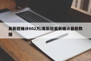 美新冠确诊602万/美新冠最新确诊最新数据