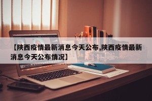 【陕西疫情最新消息今天公布,陕西疫情最新消息今天公布情况】