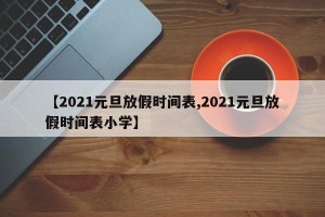 【2021元旦放假时间表,2021元旦放假时间表小学】