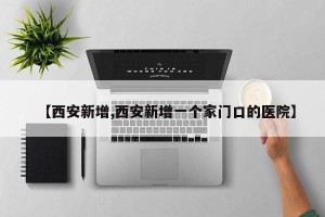 【西安新增,西安新增一个家门口的医院】