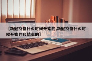 【新冠疫情什么时候开始的,新冠疫情什么时候开始的和结束的】