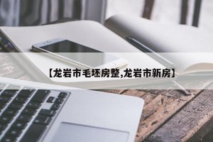【龙岩市毛坯房整,龙岩市新房】