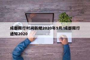 成都限行时间新规2020年9月/成都限行通知2020