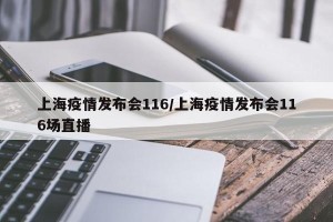 上海疫情发布会116/上海疫情发布会116场直播