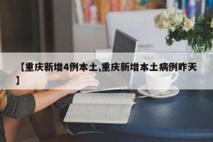 【重庆新增4例本土,重庆新增本土病例昨天】