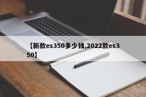 【新款es350多少钱,2022款es350】