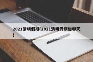 2021清明假期(2021清明假期借哪天)