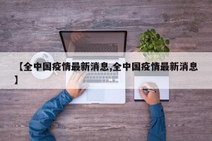 【全中国疫情最新消息,全中国疫情最新消息】