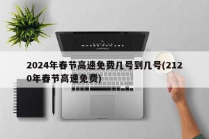 2024年春节高速免费几号到几号(2120年春节高速免费)