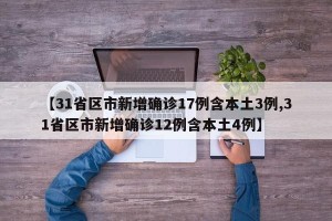 【31省区市新增确诊17例含本土3例,31省区市新增确诊12例含本土4例】