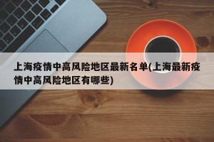 上海疫情中高风险地区最新名单(上海最新疫情中高风险地区有哪些)