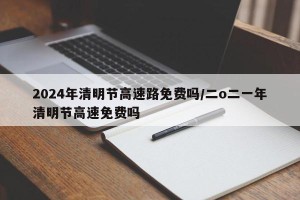 2024年清明节高速路免费吗/二o二一年清明节高速免费吗