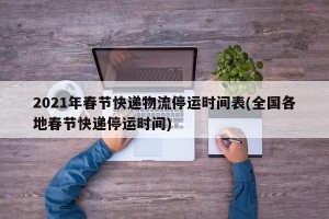 2021年春节快递物流停运时间表(全国各地春节快递停运时间)