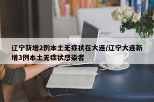 辽宁新增2例本土无症状在大连/辽宁大连新增3例本土无症状感染者