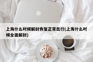 上海什么时候解封恢复正常出行(上海什么时候全面解封)