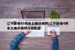 辽宁新增45例本土确诊病例/辽宁新增4例本土确诊病例行动轨迹