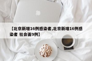 【北京新增16例感染者,北京新增16例感染者 社会面9例】