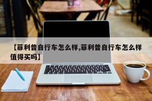 【菲利普自行车怎么样,菲利普自行车怎么样值得买吗】