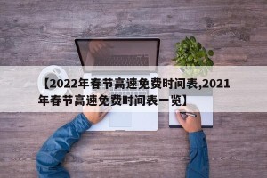 【2022年春节高速免费时间表,2021年春节高速免费时间表一览】