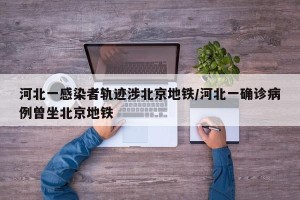 河北一感染者轨迹涉北京地铁/河北一确诊病例曾坐北京地铁