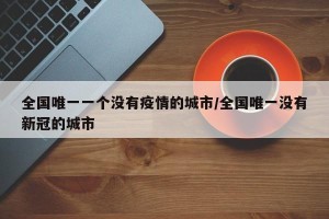 全国唯一一个没有疫情的城市/全国唯一没有新冠的城市
