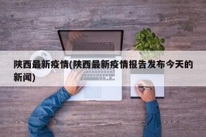 陕西最新疫情(陕西最新疫情报告发布今天的新闻)