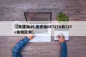 【变速箱df,变速箱DF727A和727c有啥区别】