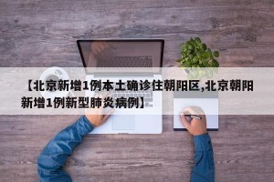 【北京新增1例本土确诊住朝阳区,北京朝阳新增1例新型肺炎病例】
