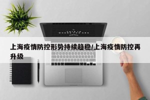 上海疫情防控形势持续趋稳/上海疫情防控再升级