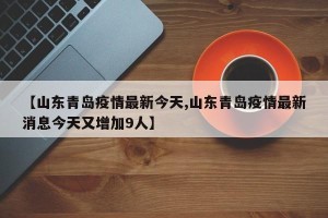 【山东青岛疫情最新今天,山东青岛疫情最新消息今天又增加9人】
