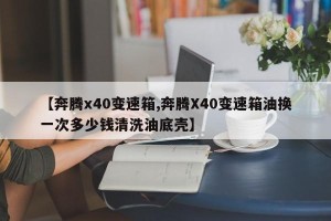 【奔腾x40变速箱,奔腾X40变速箱油换一次多少钱清洗油底壳】