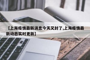 【上海疫情最新消息今天又封了,上海疫情最新动态实时更新】