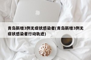 青岛新增3例无症状感染者(青岛新增3例无症状感染者行动轨迹)