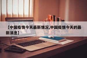 【中国疫情今天最新情况,中国疫情今天的最新消息】