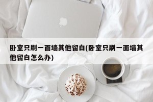 卧室只刷一面墙其他留白(卧室只刷一面墙其他留白怎么办)