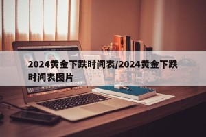 2024黄金下跌时间表/2024黄金下跌时间表图片