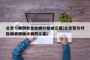 北京一病例故意隐瞒行程被立案(北京警方对隐瞒病情确诊病例立案)