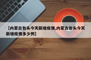 【内蒙古包头今天新增疫情,内蒙古包头今天新增疫情多少例】