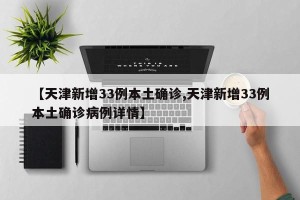 【天津新增33例本土确诊,天津新增33例本土确诊病例详情】